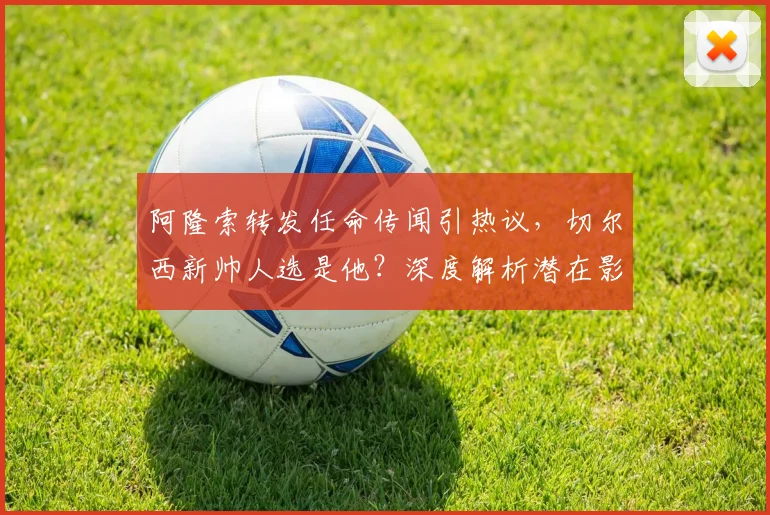 阿隆索转发任命传闻引热议，切尔西新帅人选是他？深度解析潜在影响