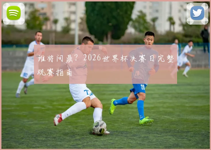 谁将问鼎?2026世界杯决赛日完整观赛指南