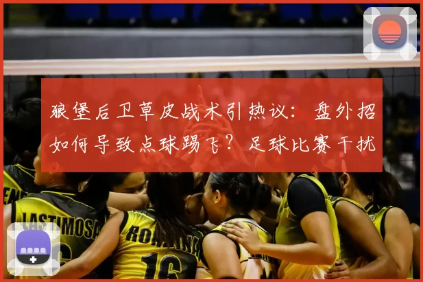 狼堡后卫草皮战术引热议：盘外招如何导致点球踢飞？足球比赛干扰技巧解析