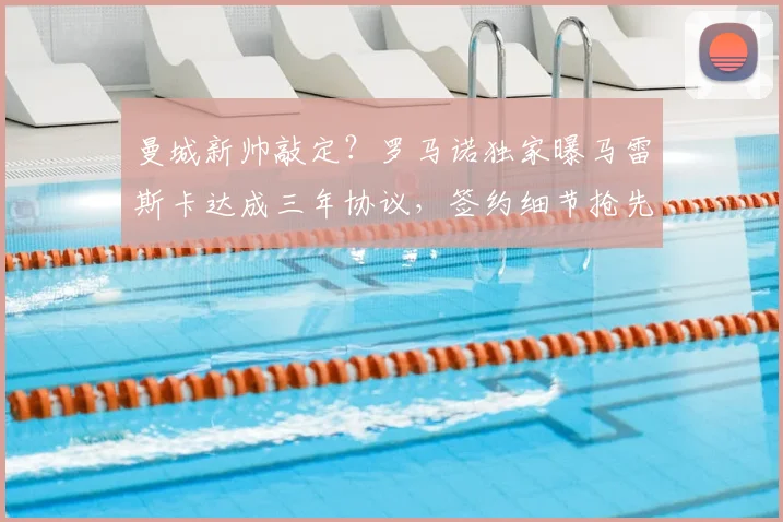 曼城新帅敲定？罗马诺独家曝马雷斯卡达成三年协议，签约细节抢先看