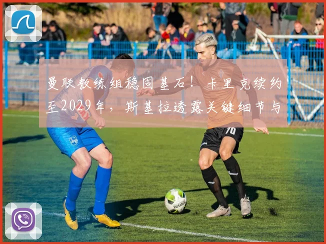 曼联教练组稳固基石！卡里克续约至2029年，斯基拉透露关键细节与未来规划