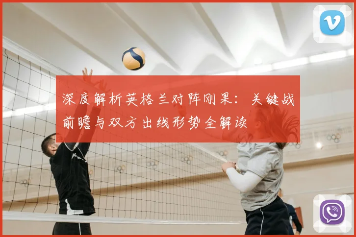 深度解析英格兰对阵刚果：关键战前瞻与双方出线形势全解读