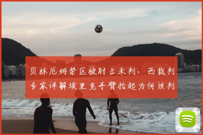 贝林厄姆禁区被肘击未判,西裁判专家详解埃里克手臂抬起为何该判点球