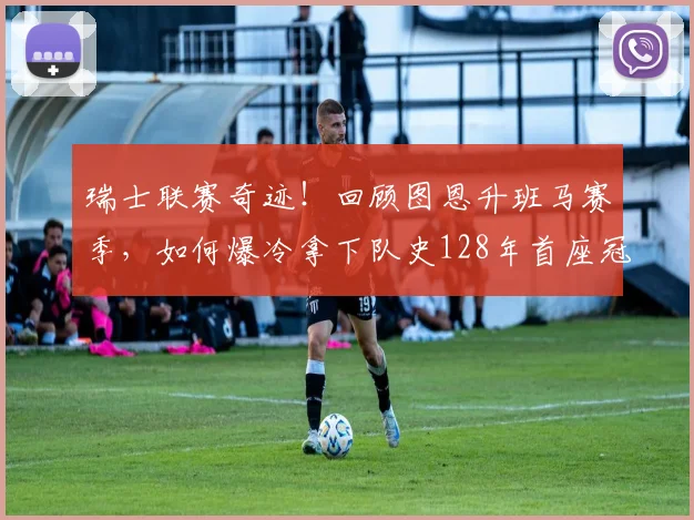 瑞士联赛奇迹！回顾图恩升班马赛季，如何爆冷拿下队史128年首座冠军