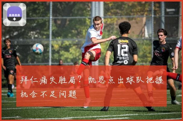 拜仁痛失胜局？凯恩点出球队把握机会不足问题