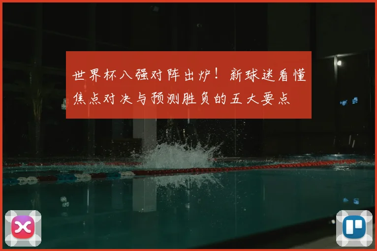世界杯八强对阵出炉!新球迷看懂焦点对决与预测胜负的五大要点