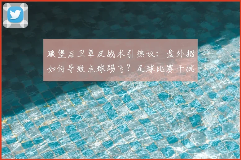 狼堡后卫草皮战术引热议:盘外招如何导致点球踢飞?足球比赛干扰技巧解析