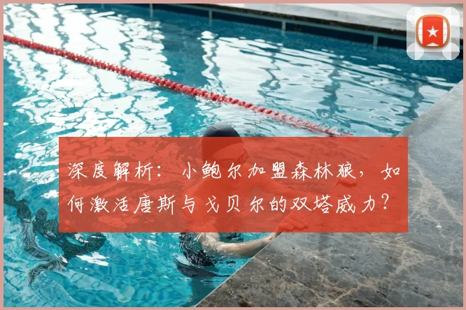 深度解析:小鲍尔加盟森林狼,如何激活唐斯与戈贝尔的双塔威力?