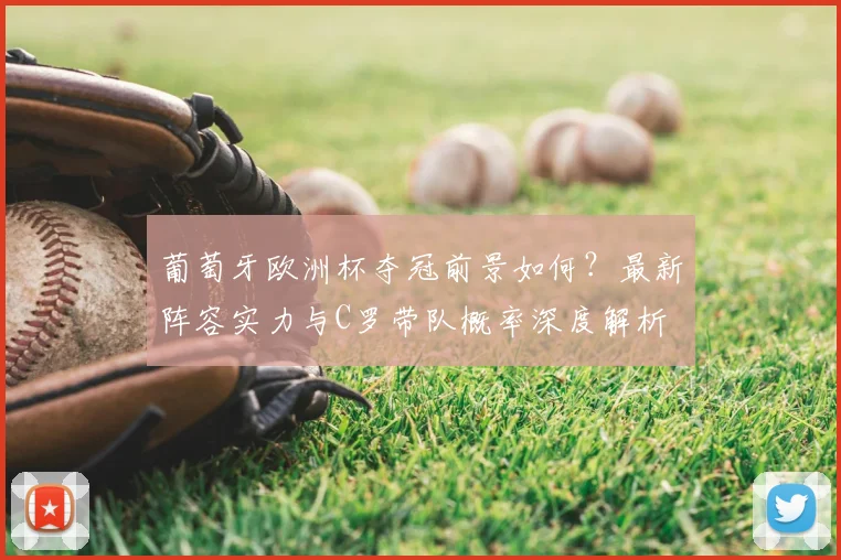 葡萄牙欧洲杯夺冠前景如何？最新阵容实力与C罗带队概率深度解析